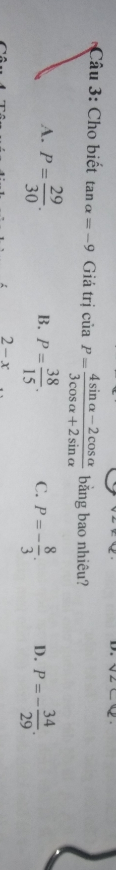 Cho biết tan alpha =-9 Giá trị của P= (4sin alpha -2cos alpha )/3cos alpha +2sin alpha   bằng bao nhiêu?
A. P= 29/30 .
B. P= 38/15 . P=- 8/3 . P=- 34/29 . 
C.
D.
2-x