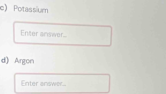 Potassium 
Enter answer... 
d Argon 
Enter answer...