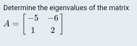 Determine the eigenvalues of the matrix
A=beginbmatrix -5&-6 1&2endbmatrix