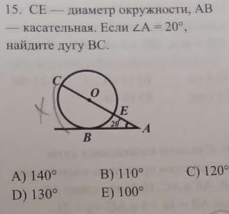 CE — днаметр окружности, АB
-- касательная, Если ∠ A=20°,
найπите дугу BC.
A) 140° B) 110° C) 120°
D) 130° E) 100°