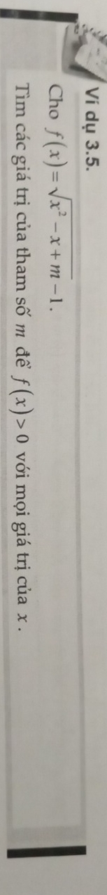 Ví dụ 3.5. 
Cho f(x)=sqrt(x^2-x+m)-1. 
Tìm các giá trị của tham số m để f(x)>0 với mọi giá trị của x.