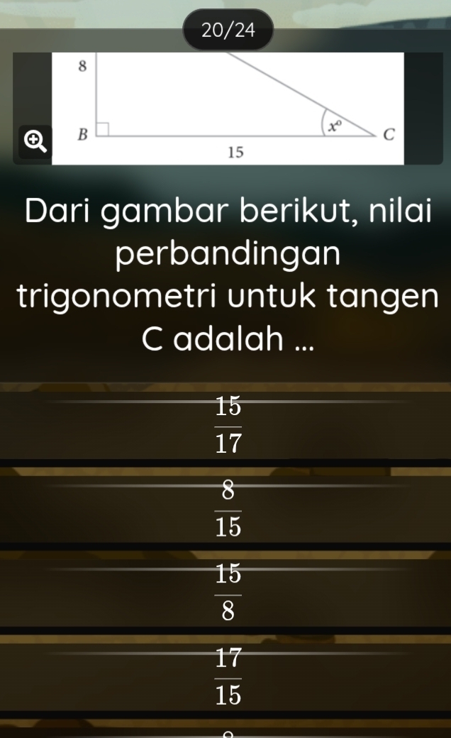 20/24
Dari gambar berikut, nilai
perbandingan
trigonometri untuk tangen
C adalah ...
 15/17 
 8/15 
 15/8 
 17/15 