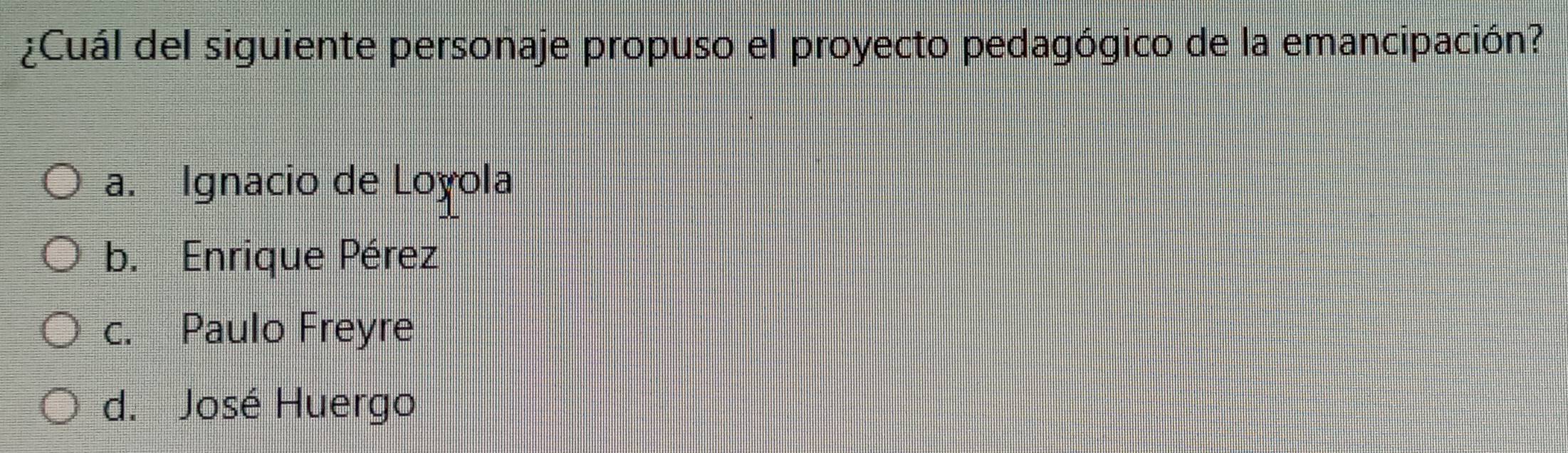 ¿Cuál del siguiente personaje propuso el proyecto pedagógico de la emancipación?
a. Ignacio de Loyola
b. Enrique Pérez
c. Paulo Freyre
d. José Huergo