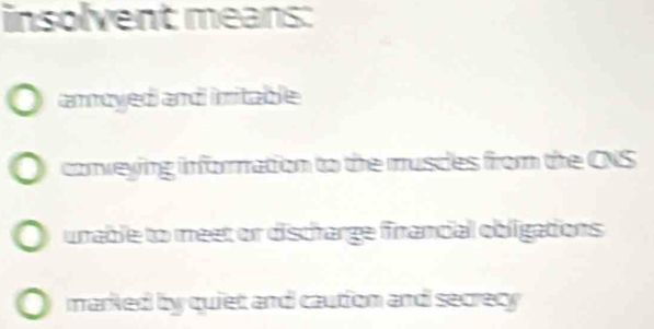 insolvent means:
ammoyed and imitable
conveying information to the musces from the CNS
unable to meet or discharge financial obligations
marked by quiet and caution and secrecy