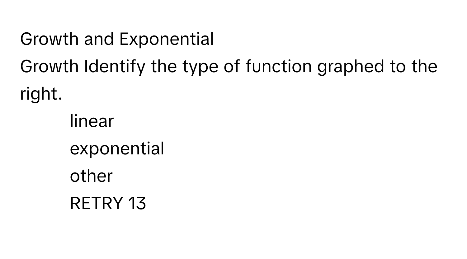 Growth and Exponential
Growth Identify the type of function graphed to the right. 
* linear 
* exponential 
* other 
RETRY 13