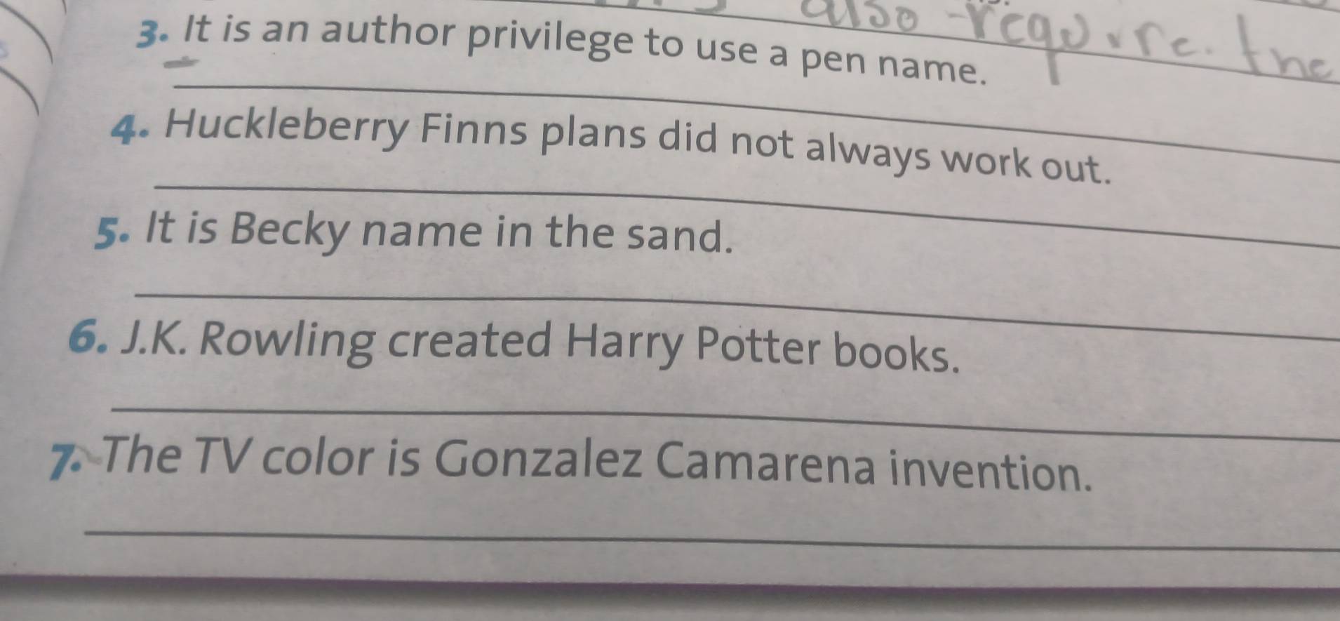 It is an author privilege to use a pen name. 
_ 
_ 
4. Huckleberry Finns plans did not always work out. 
5. It is Becky name in the sand. 
_ 
6. J.K. Rowling created Harry Potter books. 
_ 
7 The TV color is Gonzalez Camarena invention. 
_