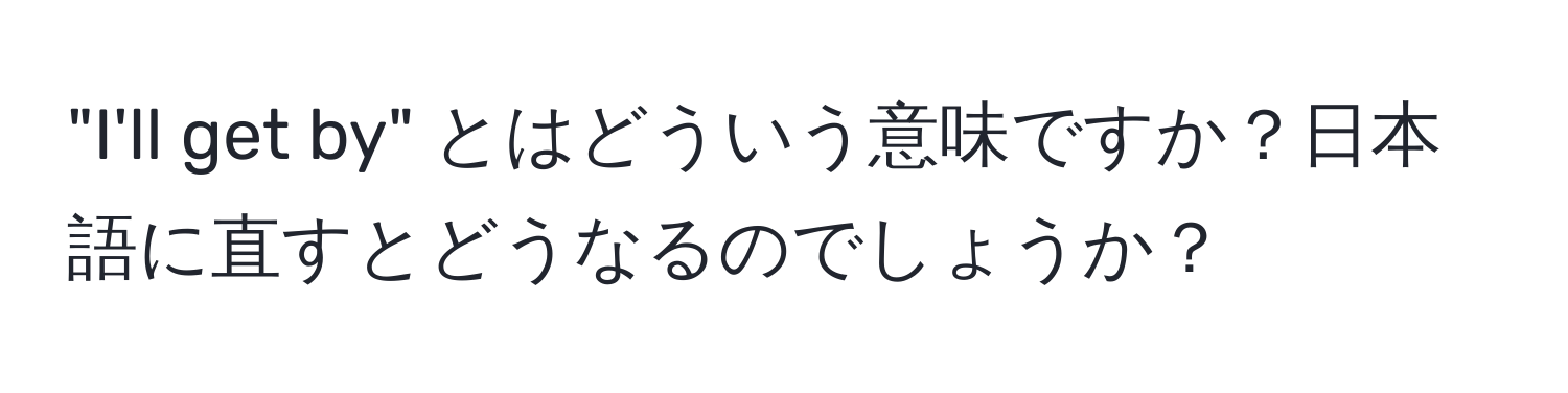 "I'll get by" とはどういう意味ですか？日本語に直すとどうなるのでしょうか？