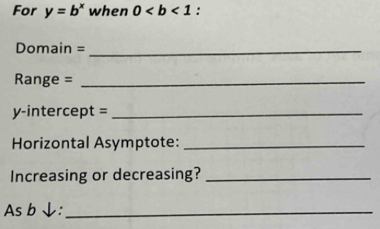 For y=b^x when 0 : 
Domain =_ 
Range =_ 
y-intercept =_ 
Horizontal Asymptote:_ 
Increasing or decreasing?_ 
As b↓:_