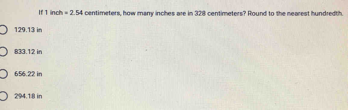 If 1 inch =2.54 centimeters, how many inches are in 328 centimeters? Round to the nearest hundredth.
129.13 in
833.12 in
656.22 in
294.18 in