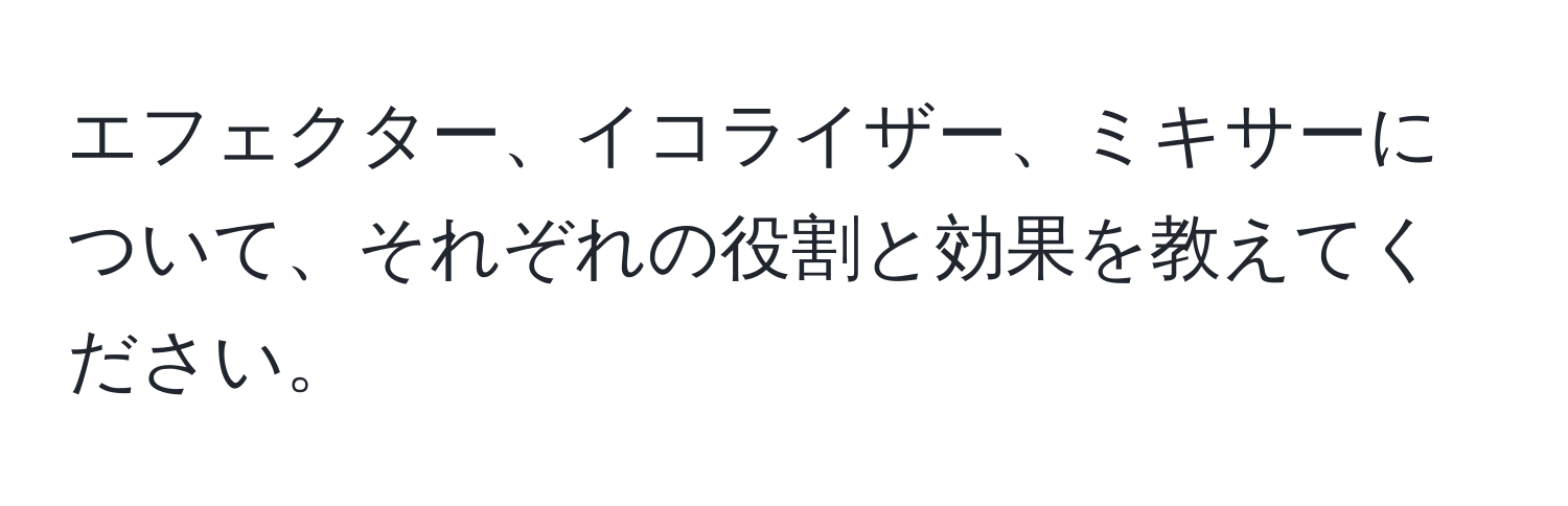 エフェクター、イコライザー、ミキサーについて、それぞれの役割と効果を教えてください。