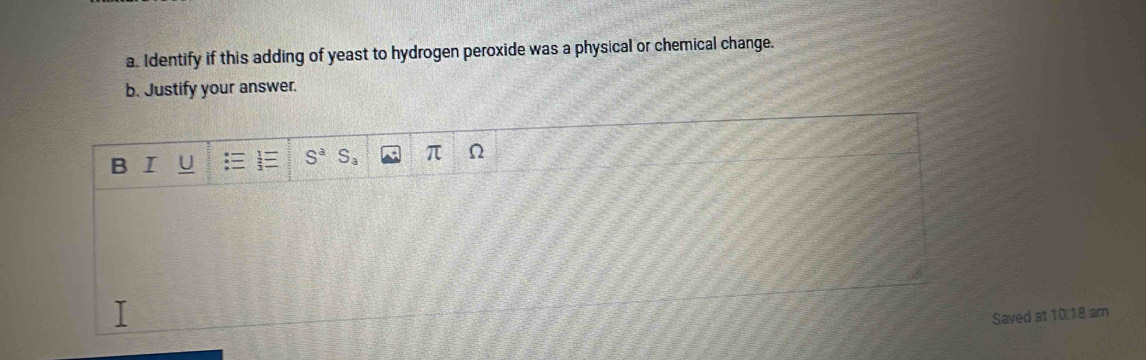 Identify if this adding of yeast to hydrogen peroxide was a physical or chemical change. 
b. Justify your answer. 
I
S^a S_a π Q 
Saved at 10.18 am