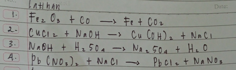 Latihin 
1. Fe_2O_3+COto Fe+CO_2
2. CuCl_2+NaOHto Cu(OH)_2+NaCl
3. NaOH+H_2SO_4to Na_2SO_4+H_2O
A. Pb(NO_3)_2+NaClto PbCl_2+NaNO_3