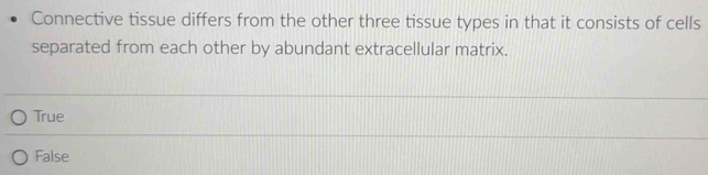 Connective tissue differs from the other three tissue types in that it consists of cells
separated from each other by abundant extracellular matrix.
True
False