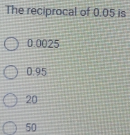 The reciprocal of 0.05 is
0.0025
0.95
20
50