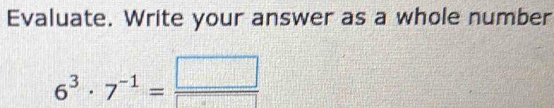 Evaluate. Write your answer as a whole number
6^3· 7^(-1)= □ /□  