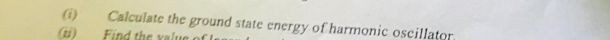 Calculate the ground state energy of harmonic oscillator 
(ti) Find the value