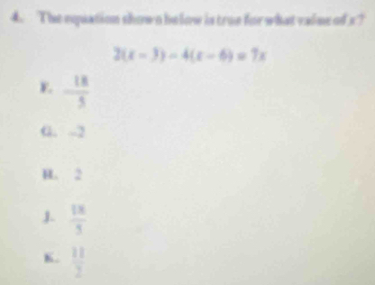 The equation shown below is true for what valme of s?
2(x-3)-4(x-6)=7x
- 18/5 
G. -2
H. 2
J.  1x/5 
K.  11/2 