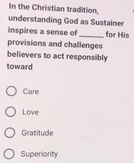 In the Christian tradition,
understanding God as Sustainer
inspires a sense of _for His
provisions and challenges
believers to act responsibly
toward
Care
Love
Gratitude
Superiority