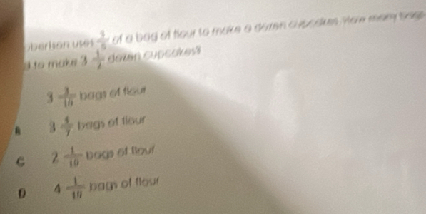 überksen uses  1/5  of a bag of four to make a doren cupcdkes mow mary baee .
to make 3 1/2  dezen cupcokes?
3  3/10  bags of flour
a  4/7  begs of tlour°
C 2 1/10  bags of four
D 4 1/10  bags of flour