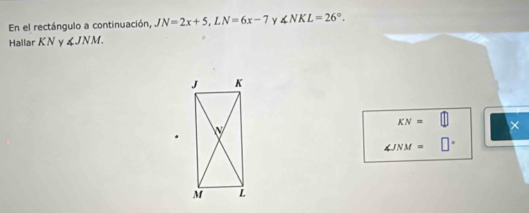 En el rectángulo a continuación, JN=2x+5, LN=6x-7 y ∠ NKL=26°. 
Hallar KN y ∠ JNM.
KN=
×
∠ JNM=