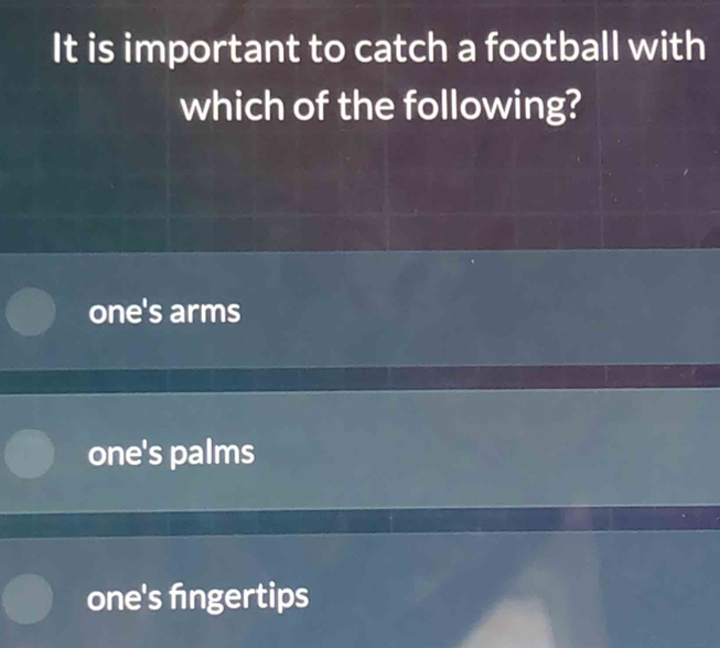 It is important to catch a football with
which of the following?
one's arms
one's palms
one's fngertips