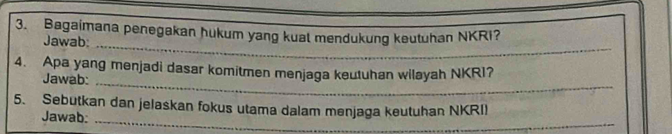 Bagaimana penegakan hukum yang kual mendukung keutuhan NKRI? 
Jawab:_ 
4. Apa yang menjadi dasar komitmen menjaga keutuhan wilayah NKRI? 
Jawab: 
_ 
5. Sebutkan dan jelaskan fokus utama dalam menjaga keutuhan NKRI) 
Jawab: 
_