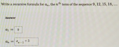 Write a recursive formula for a_n , the n^(th) term of the sequence 9, 12, 15, 18, .... 
Answer
a_1=9
a_n=a_n-1+3