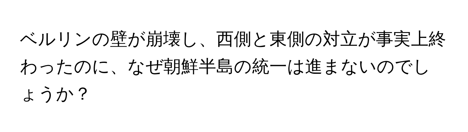 ベルリンの壁が崩壊し、西側と東側の対立が事実上終わったのに、なぜ朝鮮半島の統一は進まないのでしょうか？