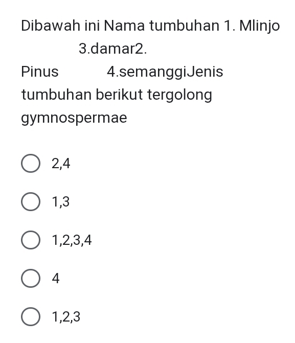 Dibawah ini Nama tumbuhan 1. Mlinjo
3.damar2.
Pinus 4.semanggiJenis
tumbuhan berikut tergolong
gymnospermae
2, 4
1, 3
1, 2, 3, 4
4
1, 2, 3