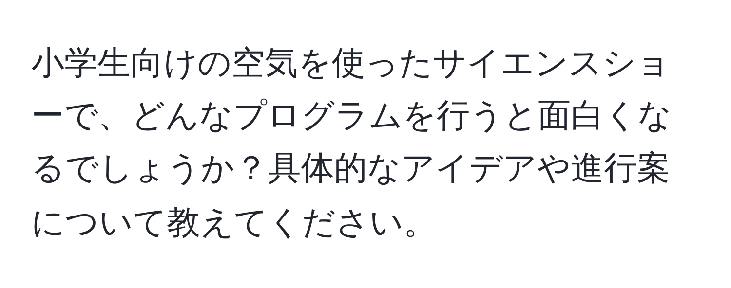 小学生向けの空気を使ったサイエンスショーで、どんなプログラムを行うと面白くなるでしょうか？具体的なアイデアや進行案について教えてください。