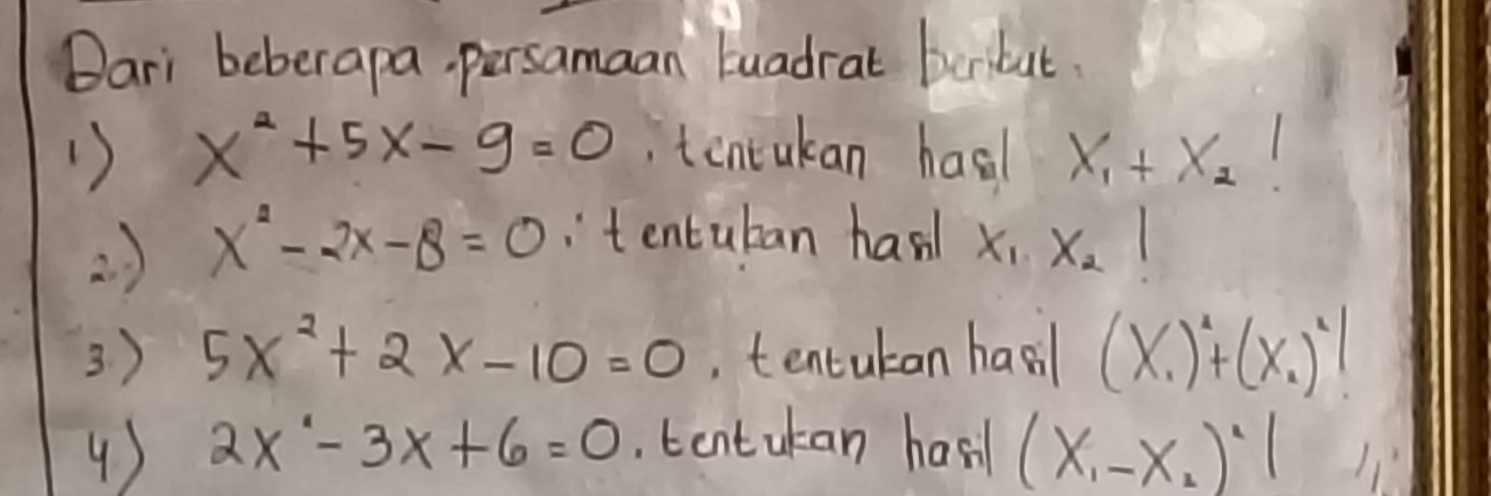 Dari beberapa, persamaan tuadrat beribut 
1) x^2+5x-9=0 , tencukan hasl X_1+X_2 1 
2) x^2-2x-8=0 tentuban han
X_1.X_2 1 
3) 5x^2+2x-10=0 ,, tentutan hasil (x_1)^2+(x_2)^2!
4) 2x-3x+6=0 tentutan hasil (x_1-x_2)^· 1