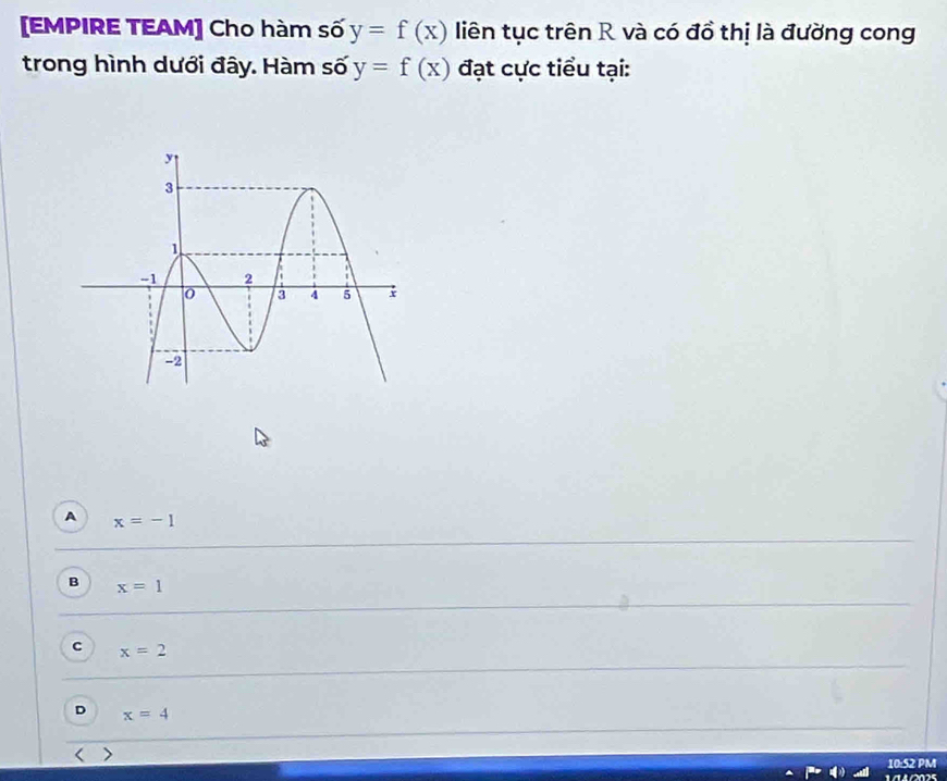 [EMPIRE TEAM] Cho hàm số y=f(x) liên tục trên R và có đồ thị là đường cong
trong hình dưới đây. Hàm số y=f(x) đạt cực tiểu tại:
A x=-1
B x=1
c x=2
D x=4 <
10:52 PM