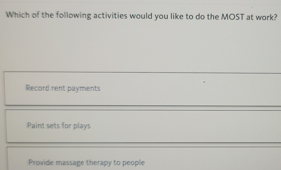 Which of the following activities would you like to do the MOST at work?
Record rent payments
Paint sets for plays
Provide massage therapy to people