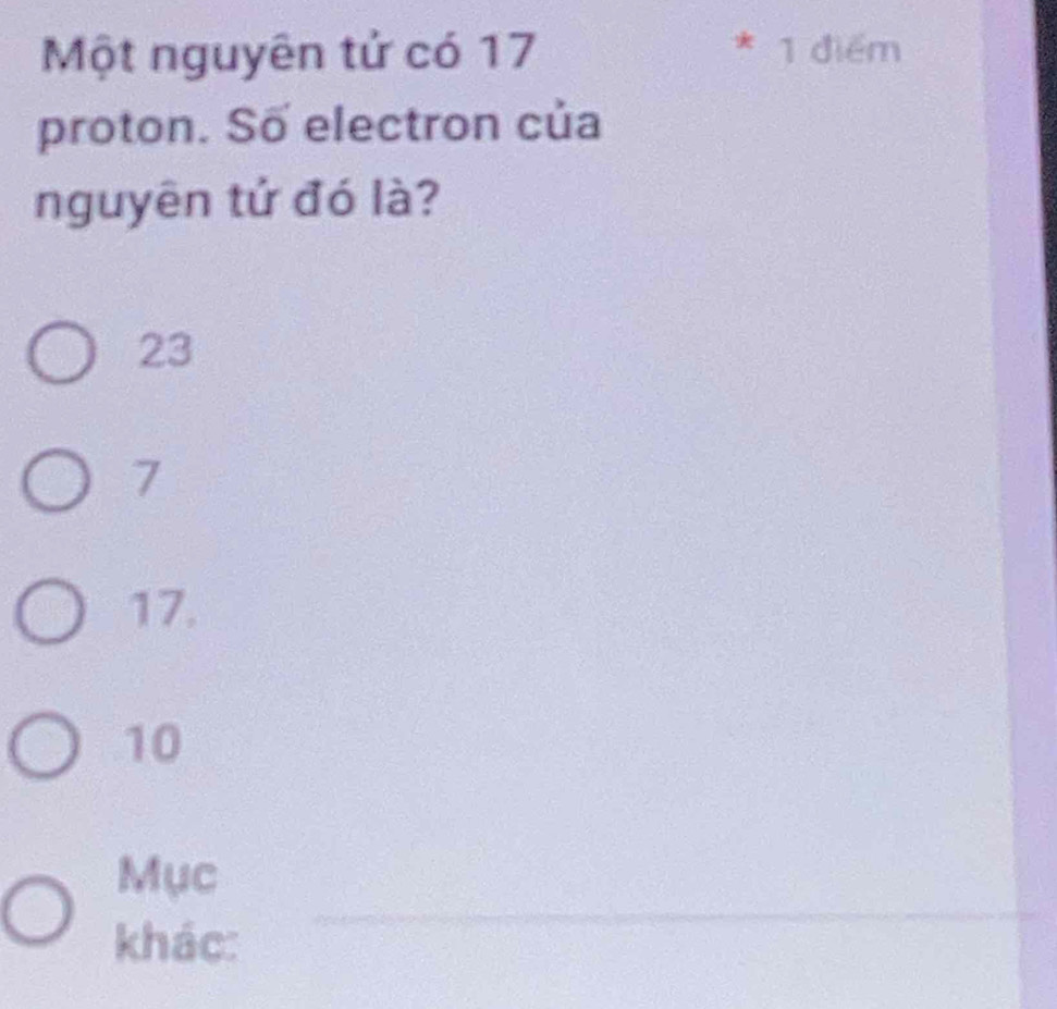Một nguyên tử có 17 1 điểm
.
proton. Số electron của
nguyên tứ đó là?
23
7
17.
10
_
Mục
khác: