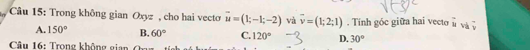 Trong không gian Oxyz , cho hai vectơ vector u=(1;-1;-2) và vector v=(1;2;1). Tính góc giữa hai vecto vector u vàv
A. 150°
B. 60° C. 120° D. 30°
Câu 16: Trong không gian Or