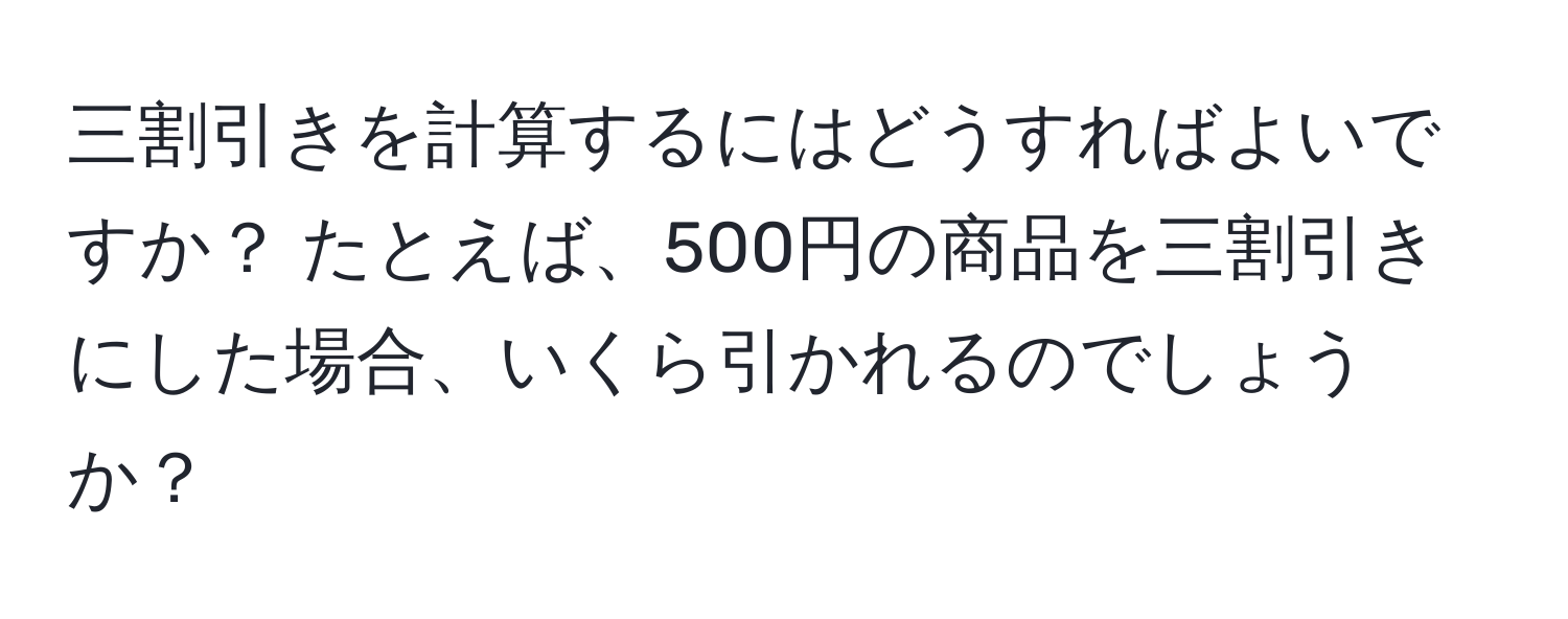 三割引きを計算するにはどうすればよいですか？ たとえば、500円の商品を三割引きにした場合、いくら引かれるのでしょうか？