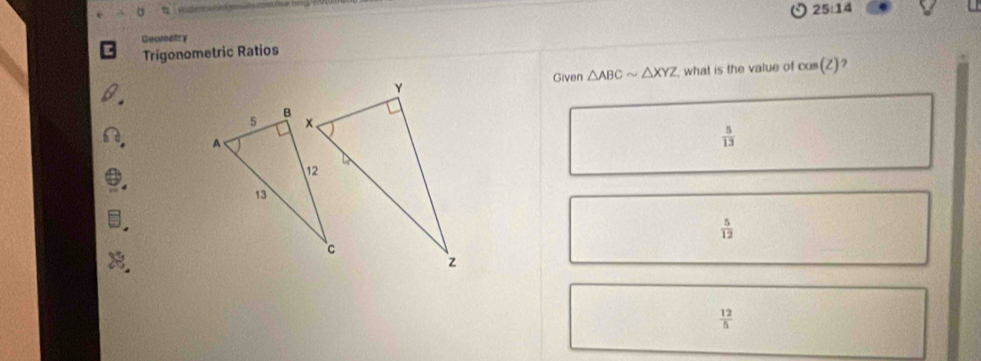 25:14 
Geomatry
Trigonometric Ratios
Given △ ABCsim △ XYZ what is the value of cos (Z)
 5/13 
 5/12 
 12/5 