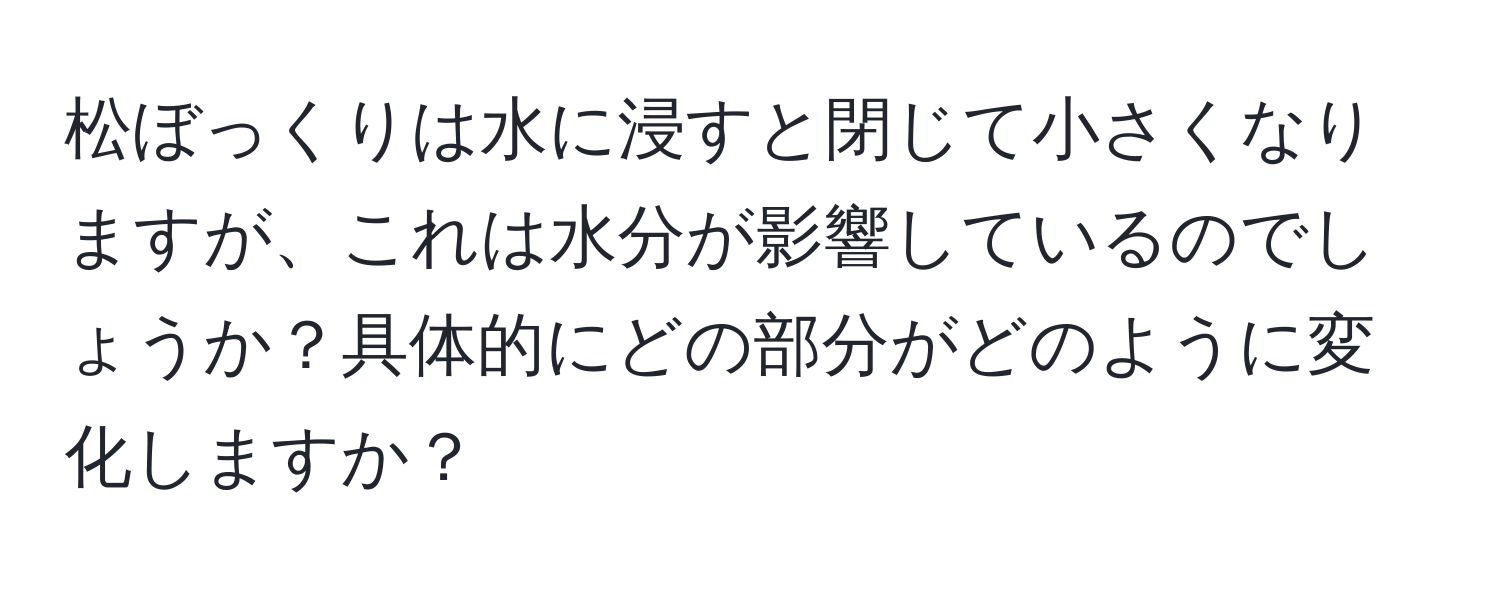 松ぼっくりは水に浸すと閉じて小さくなりますが、これは水分が影響しているのでしょうか？具体的にどの部分がどのように変化しますか？