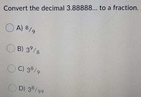 Solved: Convert the decimal 3.88888... to a fraction. A) 8/9 B) 3^(9/8 ...