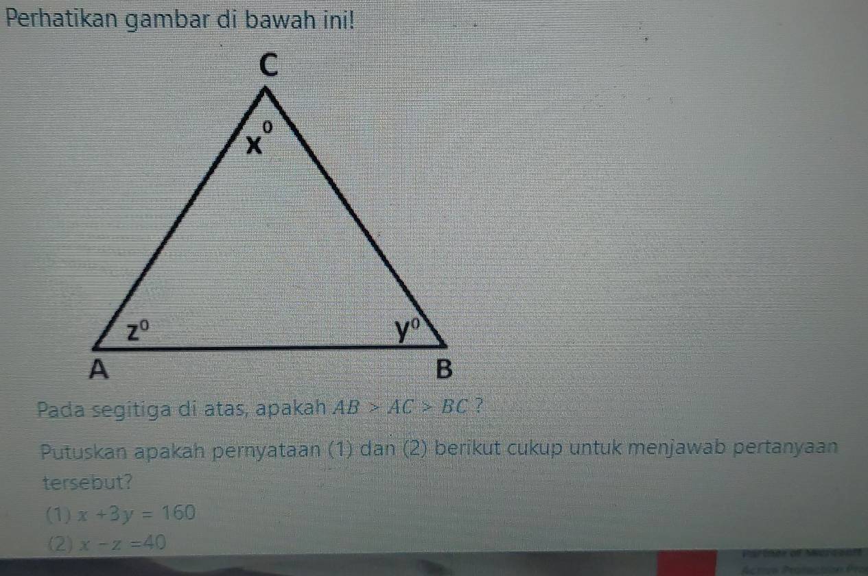 Perhatikan gambar di bawah ini!
Pada segitiga di atas, apakah AB>AC>BC
Putuskan apakah pernyataan (1) dan (2) berikut cukup untuk menjawab pertanyaan
tersebut?
(1) x+3y=160
(2) x-z=40
Activa Proractión Pro