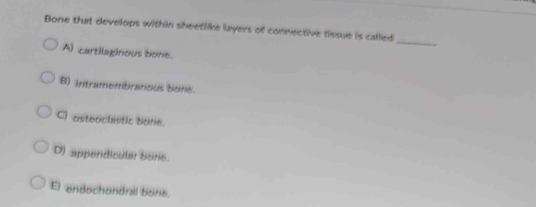 Bone that develops within sheetlike layers of connective rissue is callied
_
A cartilaginous bone.
B) Intramembranious bone.
C) osteoclastic bone.
D) appendicular bone.
El endochondral bone.