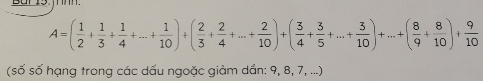 Baris. jrnn:
A=( 1/2 + 1/3 + 1/4 +...+ 1/10 )+( 2/3 + 2/4 +...+ 2/10 )+( 3/4 + 3/5 +...+ 3/10 )+...+( 8/9 + 8/10 )+ 9/10 
(số số hạng trong các dấu ngoặc giảm dần: 9, 8, 7, ...)