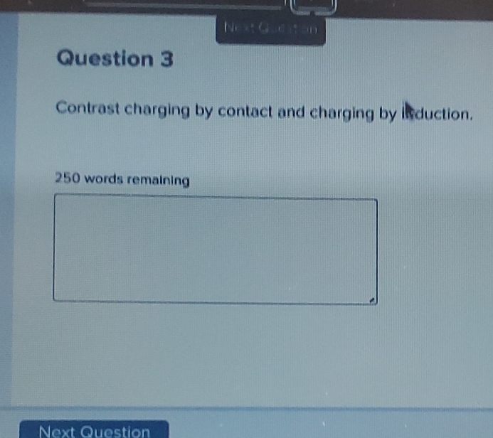 Next Gueston 
Question 3 
Contrast charging by contact and charging by in duction.
250 words remaining 
Next Question