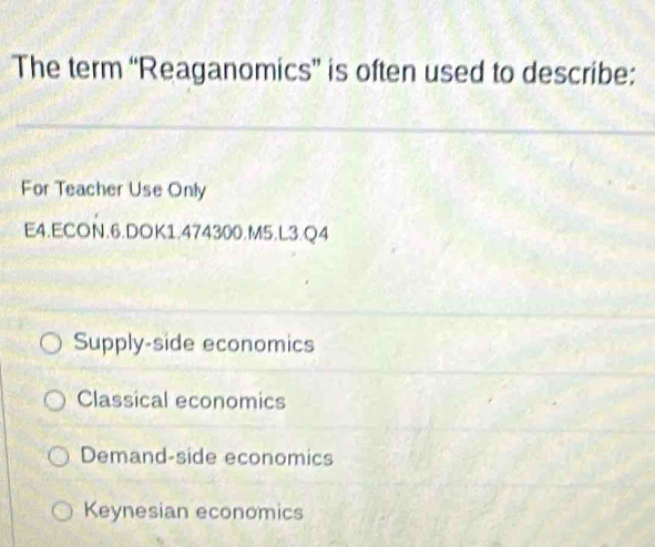 The term “Reaganomics” is often used to describe:
For Teacher Use Only
E4.ECON.6.DOK1.474300.M5.L3.Q4
Supply-side economics
Classical economics
Demand-side economics
Keynesian economics