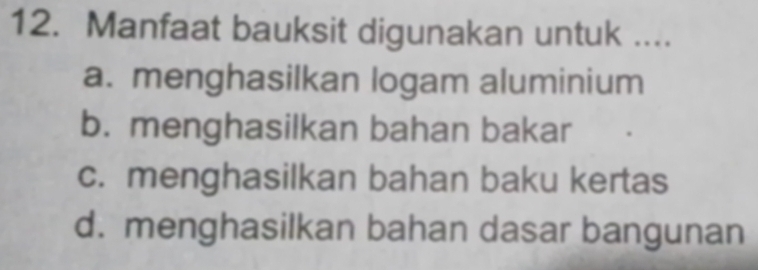 Manfaat bauksit digunakan untuk ....
a. menghasilkan logam aluminium
b. menghasilkan bahan bakar
c. menghasilkan bahan baku kertas
d. menghasilkan bahan dasar bangunan