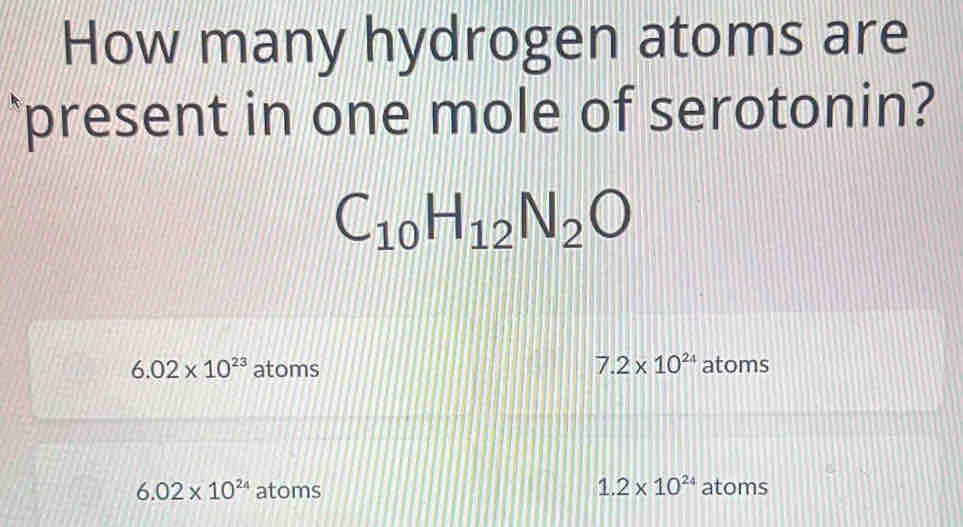 How many hydrogen atoms are
`present in one mole of serotonin?
C_10H_12N_2O
6.02* 10^(23) atoms 7.2* 10^(24) atoms
6.02* 10^(24) atoms 1.2* 10^(24) atoms