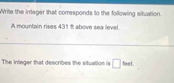 Write the integer that corresponds to the following situation. 
A mountain rises 431 ft above sea level. 
The integer that describes the situation is □ feet.