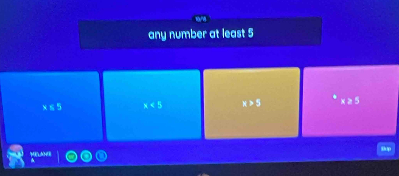 any number at least 5
x≤ 5
x<5</tex>
x>5
à 5
MELANIE