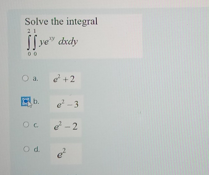 Solve the integral
∈tlimits _0^(2∈tlimits _0^1ye^xy)dxdy
a. e^2+2
b. e^2-3
C. e^2-2
d. e^2