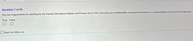 of 20.
You are responsible for abiding by the Family Educational Rights and Privacy Act of 1974. Security and confidentiality of student information is a responsibility of all university employees
True False
Mark for follow up